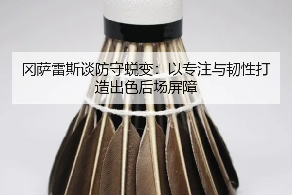 冈萨雷斯谈防守蜕变：以专注与韧性打造出色后场屏障